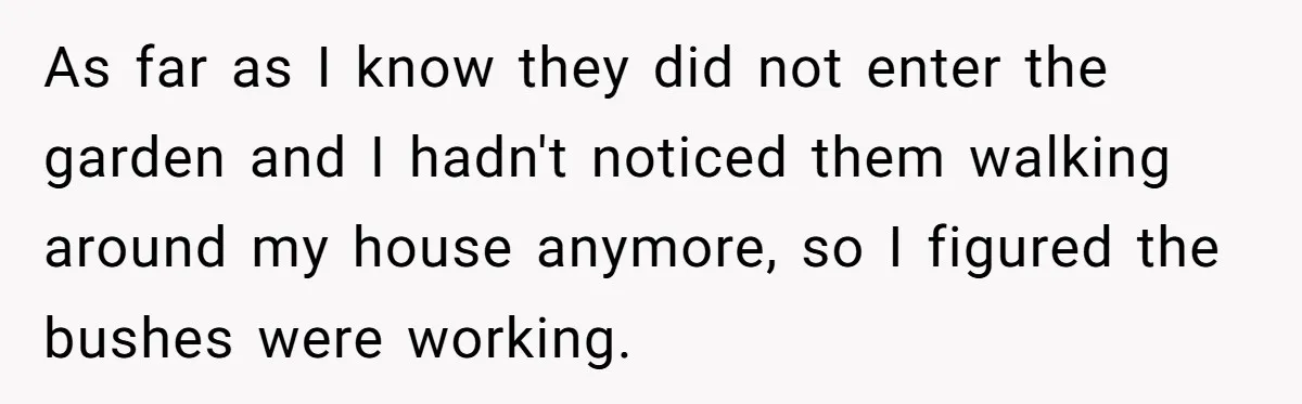 As far as I know they did not enter the garden and I hadn't noticed them walking around my house anymore, so I figured the bushes were working.