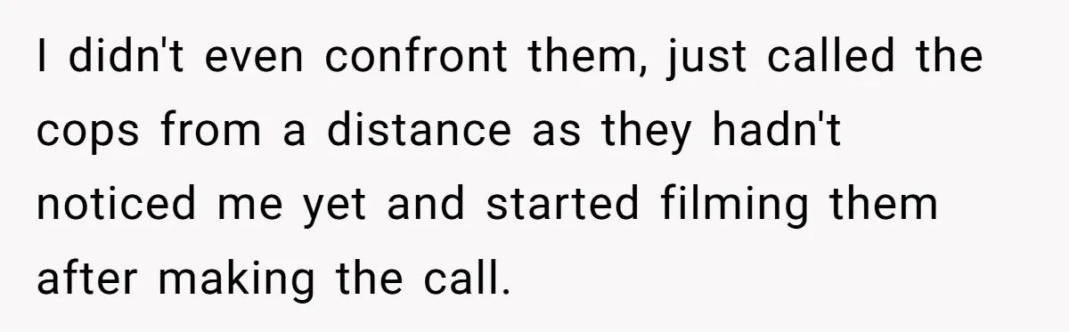 I didn't even confront them, just called the cops from a distance as they hadn't noticed me yet and started filming them after making the call.