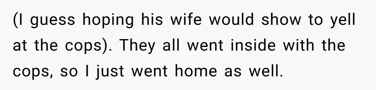 (I guess hoping his wife would show to yell at the cops). They all went inside with the cops, so I just went home as well.