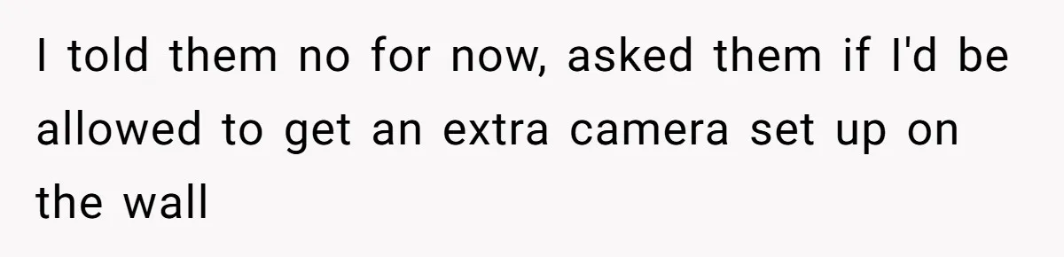 I told them no for now, asked them if I'd be allowed to get an extra camera set up on the wall