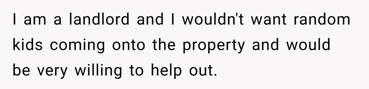 I am a landlord and I wouldn't want random kids coming onto the property and would be very willing to help out.