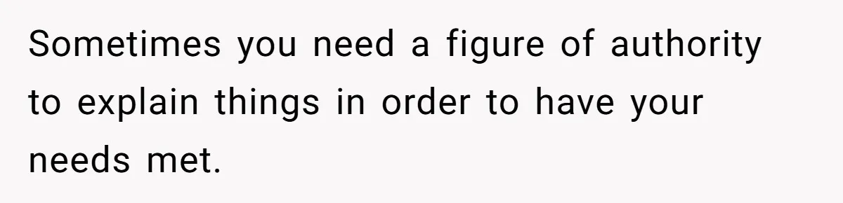 Sometimes you need a figure of authority to explain things in order to have your needs met.