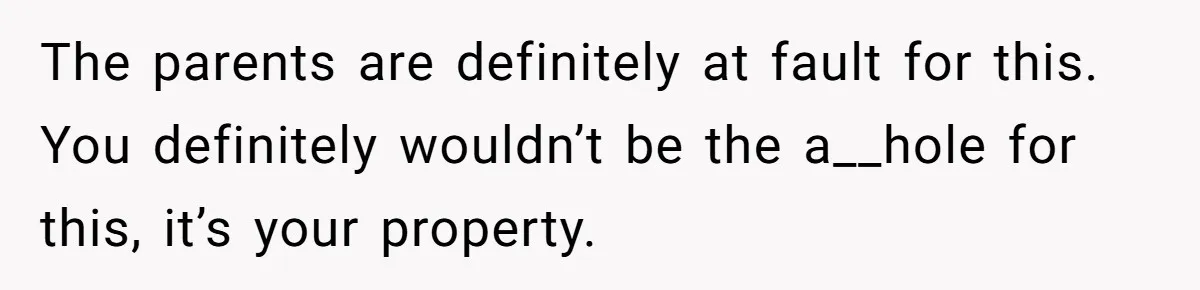 The parents are definitely at fault for this. You definitely wouldn’t be the a__hole for this, it’s your property.