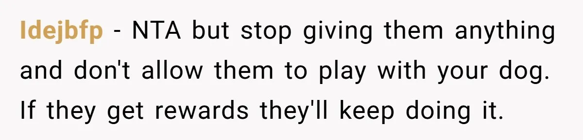 Idejbfp − NTA but stop giving them anything and don't allow them to play with your dog. If they get rewards they'll keep doing it.
