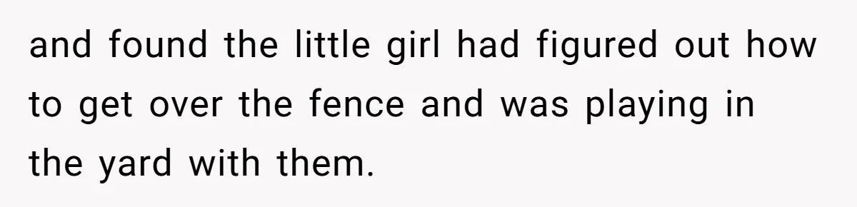 and found the little girl had figured out how to get over the fence and was playing in the yard with them.