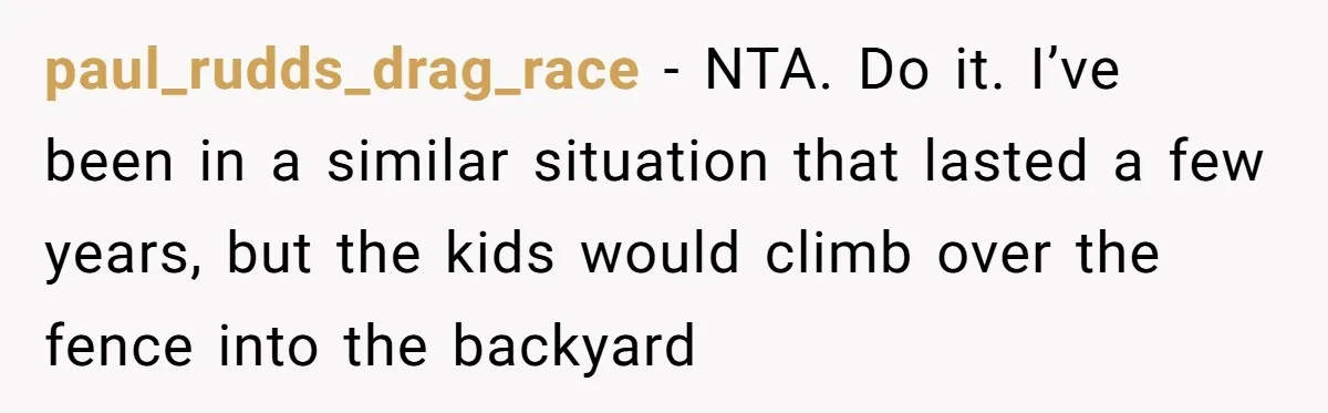 paul_rudds_drag_race − NTA. Do it. I’ve been in a similar situation that lasted a few years, but the kids would climb over the fence into the backyard