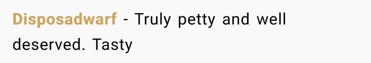 Disposadwarf - Truly petty and well deserved. Tasty