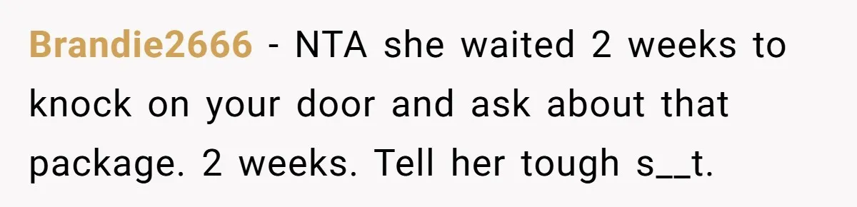 Brandie2666 − NTA she waited 2 weeks to knock on your door and ask about that package. 2 weeks. Tell her tough s__t.