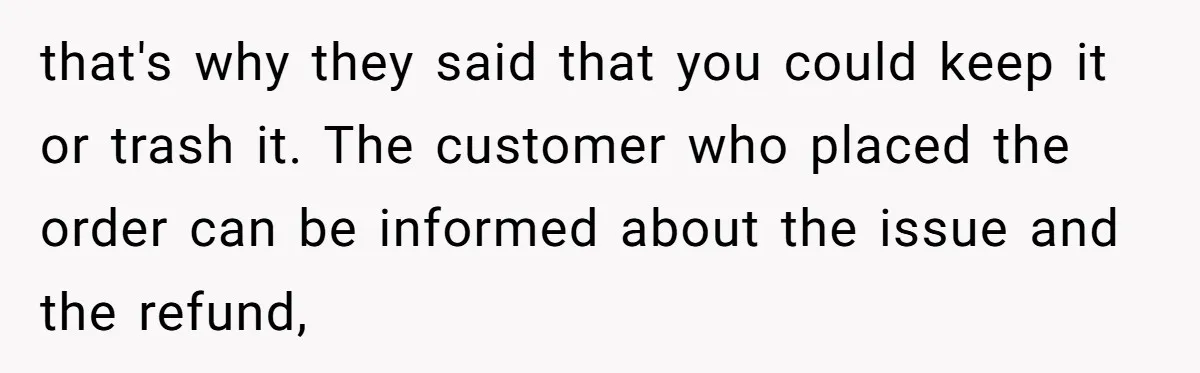 that's why they said that you could keep it or trash it. The customer who placed the order can be informed about the issue and the refund,