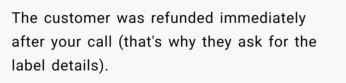The customer was refunded immediately after your call (that's why they ask for the label details).
