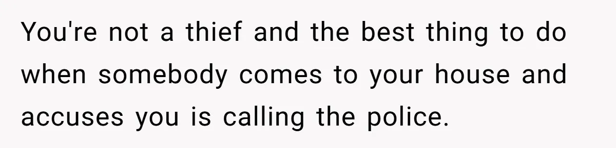 You're not a thief and the best thing to do when somebody comes to your house and accuses you is calling the police.