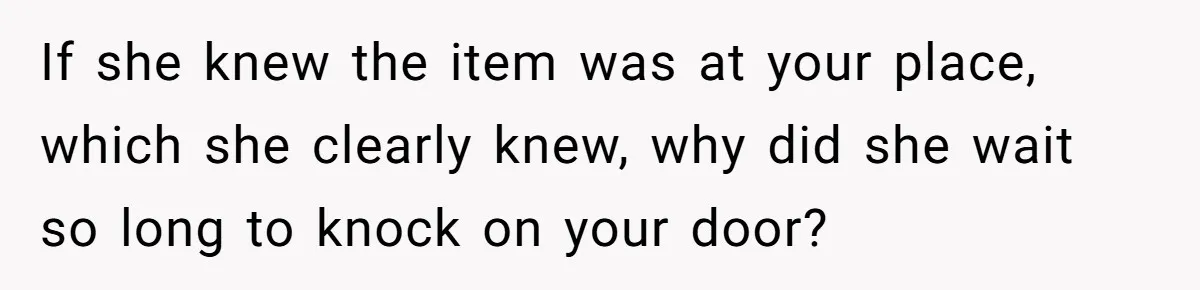 If she knew the item was at your place, which she clearly knew, why did she wait so long to knock on your door?