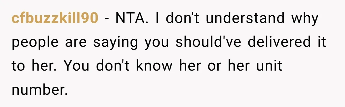 cfbuzzkill90 − NTA. I don't understand why people are saying you should've delivered it to her. You don't know her or her unit number.