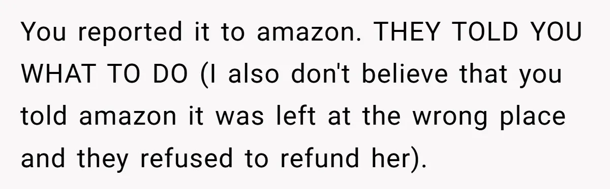 You reported it to amazon. THEY TOLD YOU WHAT TO DO (I also don't believe that you told amazon it was left at the wrong place and they refused to...