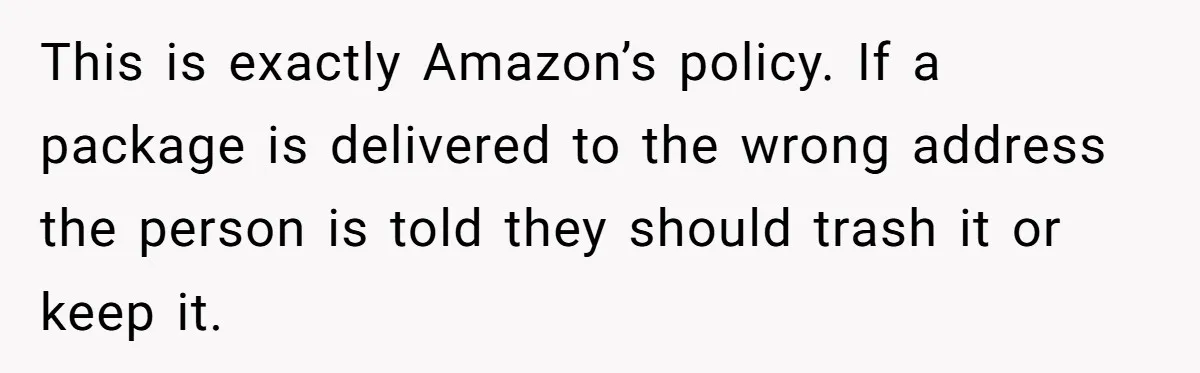 This is exactly Amazon’s policy. If a package is delivered to the wrong address the person is told they should trash it or keep it.