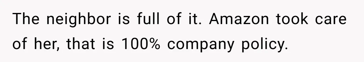 The neighbor is full of it. Amazon took care of her, that is 100% company policy.