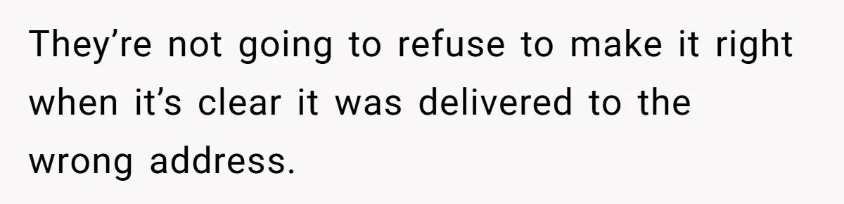They’re not going to refuse to make it right when it’s clear it was delivered to the wrong address.