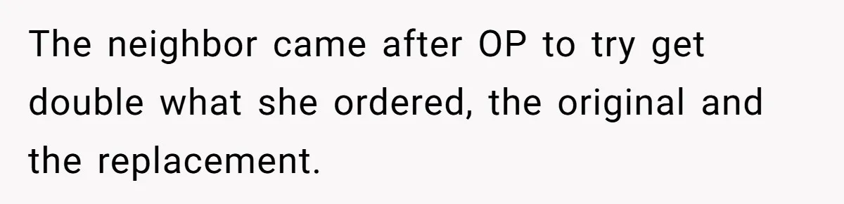 The neighbor came after OP to try get double what she ordered, the original and the replacement.