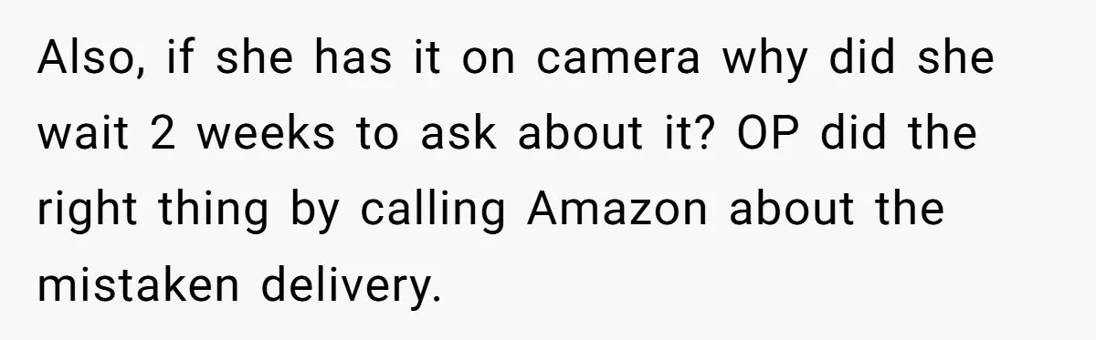 Also, if she has it on camera why did she wait 2 weeks to ask about it? OP did the right thing by calling Amazon about the mistaken delivery.