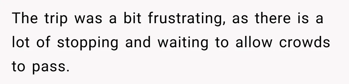 The trip was a bit frustrating, as there is a lot of stopping and waiting to allow crowds to pass.