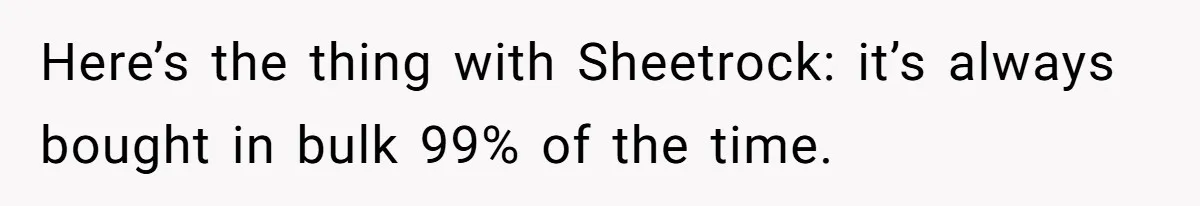Here’s the thing with Sheetrock: it’s always bought in bulk 99% of the time.