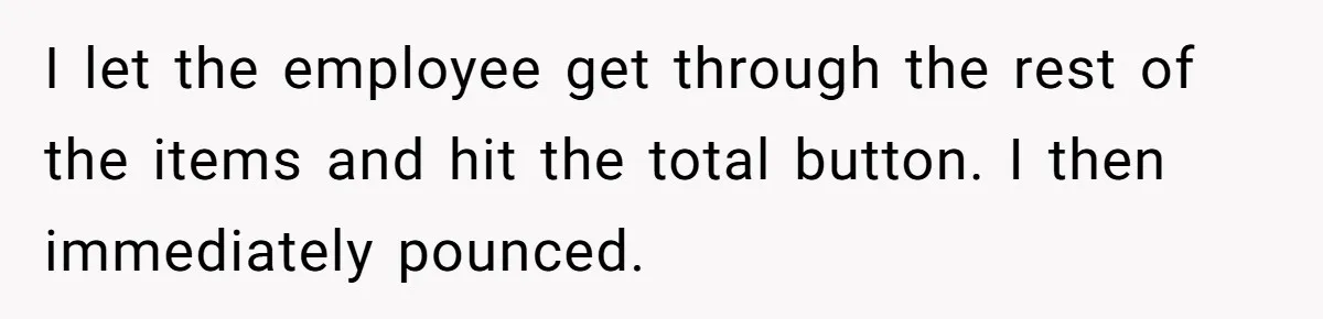 I let the employee get through the rest of the items and hit the total button. I then immediately pounced.