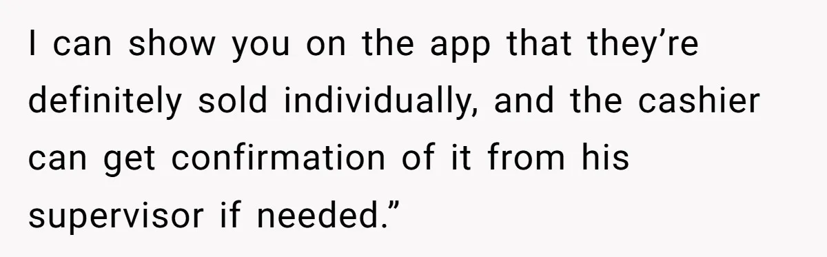 I can show you on the app that they’re definitely sold individually, and the cashier can get confirmation of it from his supervisor if needed.”