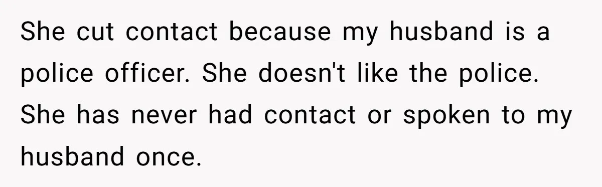 She cut contact because my husband is a police officer. She doesn't like the police. She has never had contact or spoken to my husband once.