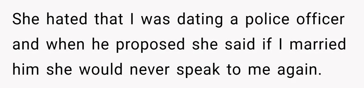 She hated that I was dating a police officer and when he proposed she said if I married him she would never speak to me again.