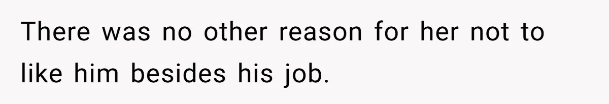 There was no other reason for her not to like him besides his job.