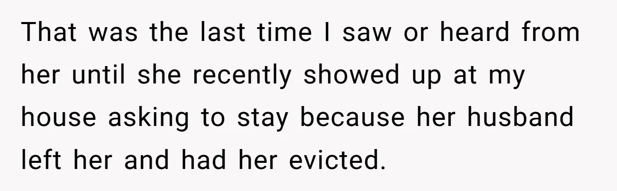 That was the last time I saw or heard from her until she recently showed up at my house asking to stay because her husband left her and had her...