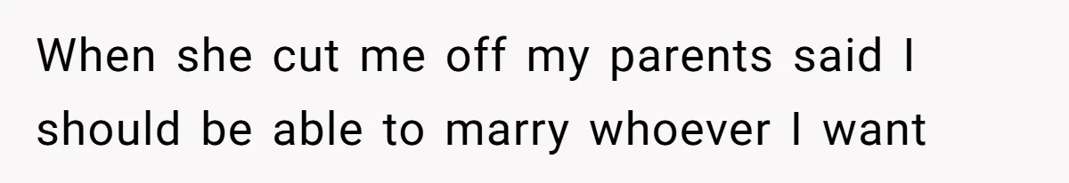 When she cut me off my parents said I should be able to marry whoever I want