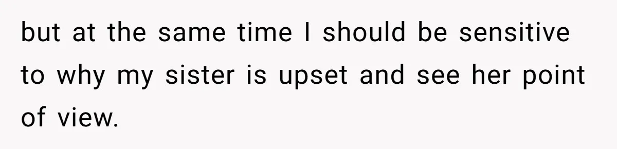but at the same time I should be sensitive to why my sister is upset and see her point of view.