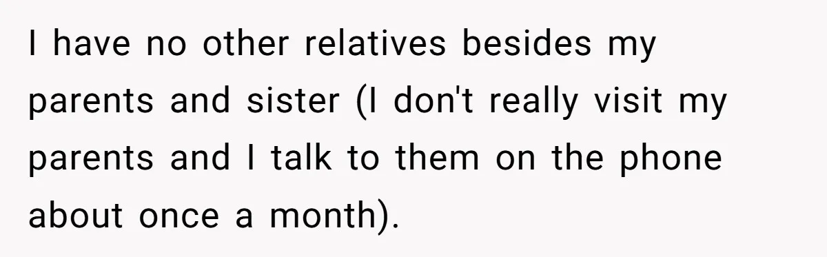 I have no other relatives besides my parents and sister (I don't really visit my parents and I talk to them on the phone about once a month).