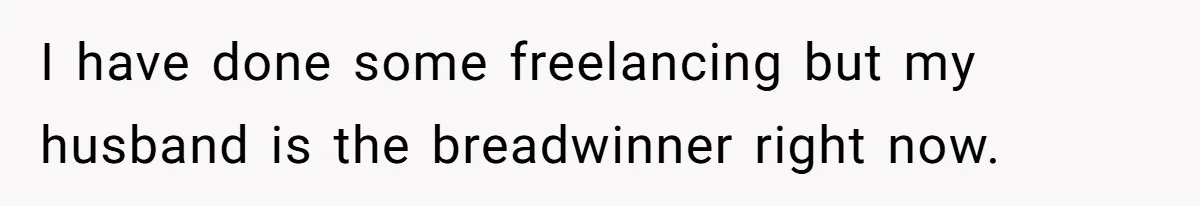 I have done some freelancing but my husband is the breadwinner right now.