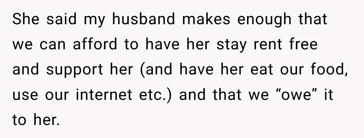 She said my husband makes enough that we can afford to have her stay rent free and support her (and have her eat our food, use our internet etc.) and...