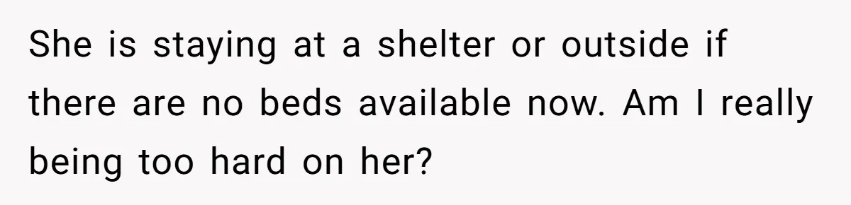 She is staying at a shelter or outside if there are no beds available now. Am I really being too hard on her?
