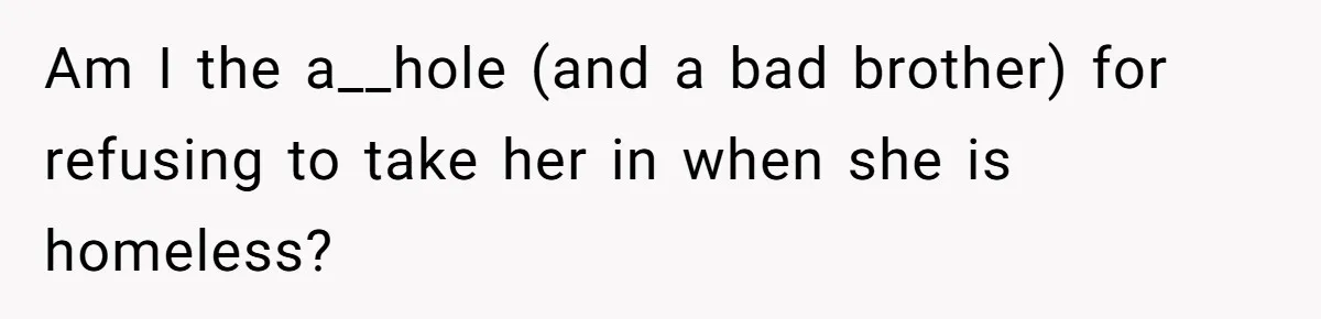 Am I the a__hole (and a bad brother) for refusing to take her in when she is homeless?