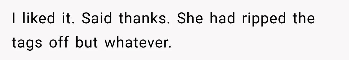 I liked it. Said thanks. She had ripped the tags off but whatever.