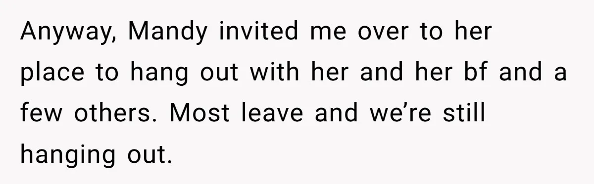 Anyway, Mandy invited me over to her place to hang out with her and her bf and a few others. Most leave and we’re still hanging out.