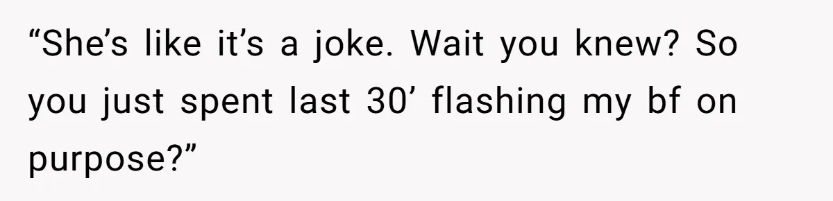 “She’s like it’s a joke. Wait you knew? So you just spent last 30’ flashing my bf on purpose?”