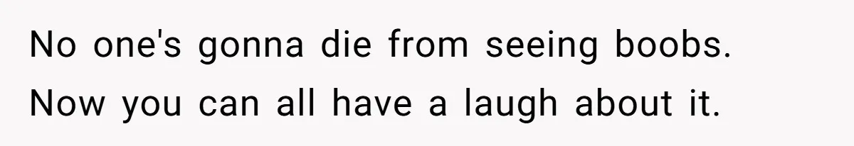 No one's gonna die from seeing boobs. Now you can all have a laugh about it.