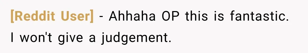 [Reddit User] − Ahhaha OP this is fantastic. I won't give a judgement.