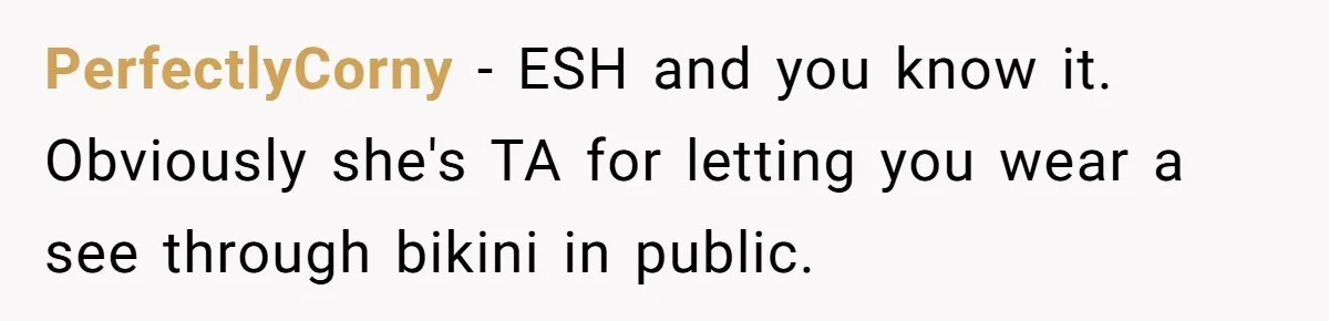 PerfectlyCorny − ESH and you know it. Obviously she's TA for letting you wear a see through bikini in public.