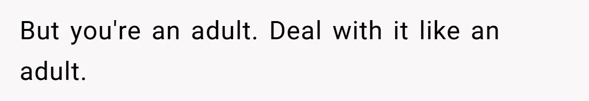But you're an adult. Deal with it like an adult.