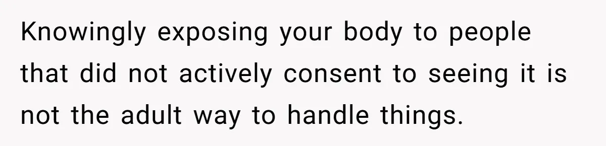 Knowingly exposing your body to people that did not actively consent to seeing it is not the adult way to handle things.