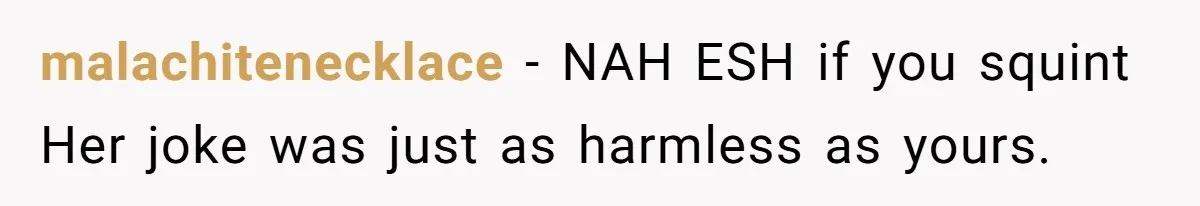 malachitenecklace − NAH ESH if you squint Her joke was just as harmless as yours.