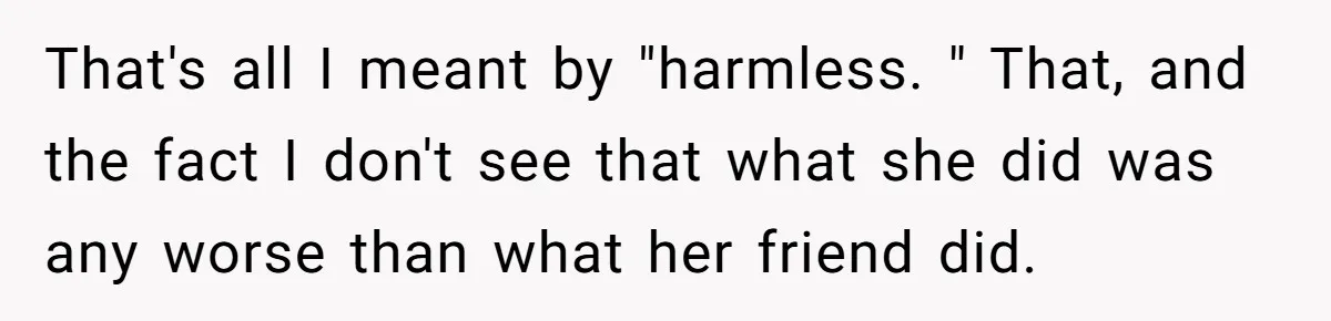 That's all I meant by "harmless. " That, and the fact I don't see that what she did was any worse than what her friend did.