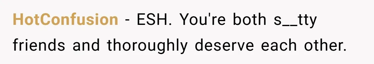 HotConfusion − ESH. You're both s__tty friends and thoroughly deserve each other.