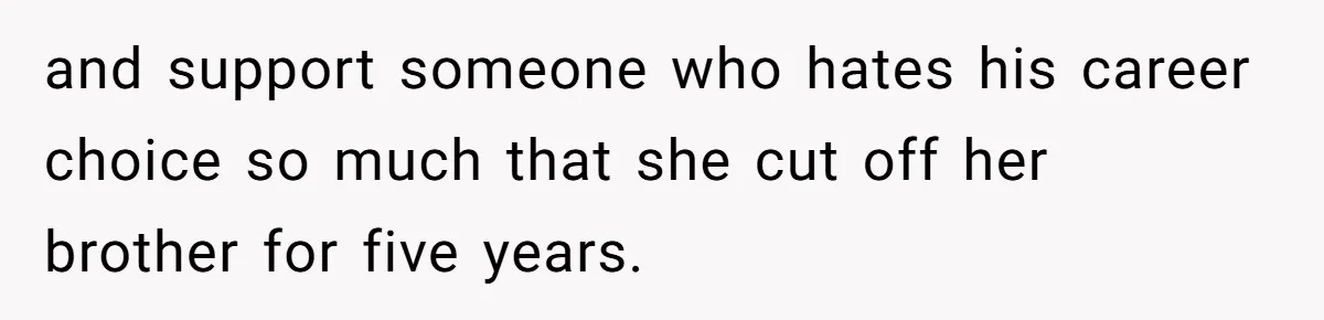 and support someone who hates his career choice so much that she cut off her brother for five years.